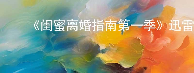 陈浩浩的动漫综艺大全,《闺蜜离婚指南第一季》迅雷下载/在线观看-都市情感-美剧天堂